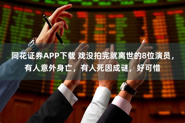 同花证券APP下载 戏没拍完就离世的8位演员，有人意外身亡，有人死因成谜，好可惜