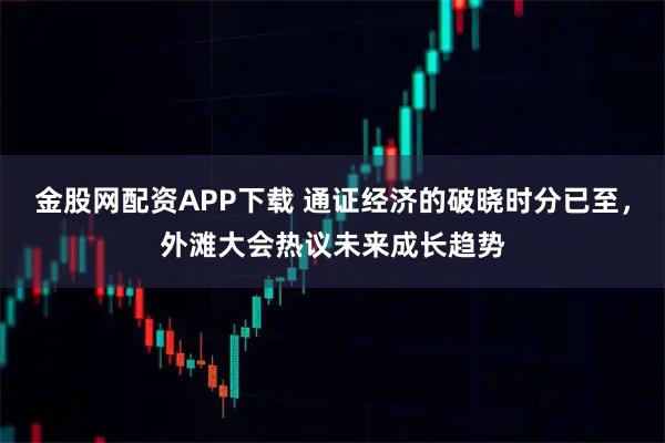 金股网配资APP下载 通证经济的破晓时分已至，外滩大会热议未来成长趋势