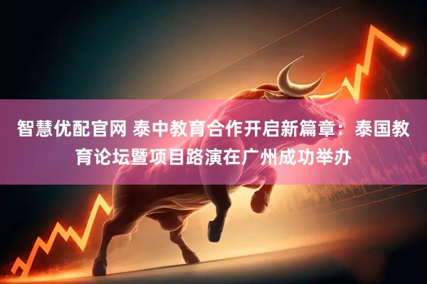 智慧优配官网 泰中教育合作开启新篇章：泰国教育论坛暨项目路演在广州成功举办