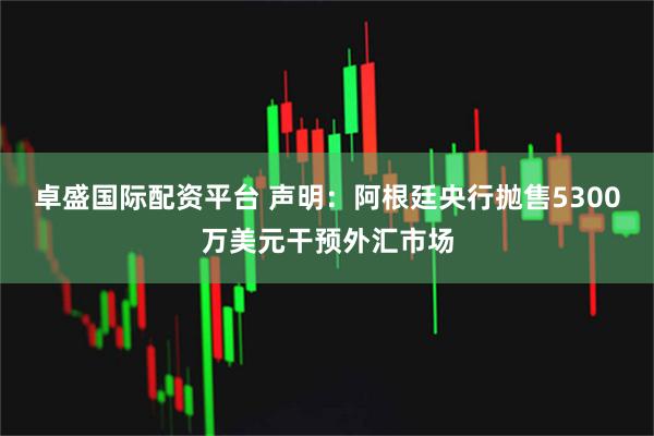 卓盛国际配资平台 声明：阿根廷央行抛售5300万美元干预外汇市场
