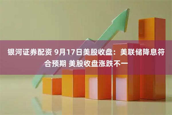 银河证券配资 9月17日美股收盘：美联储降息符合预期 美股收盘涨跌不一