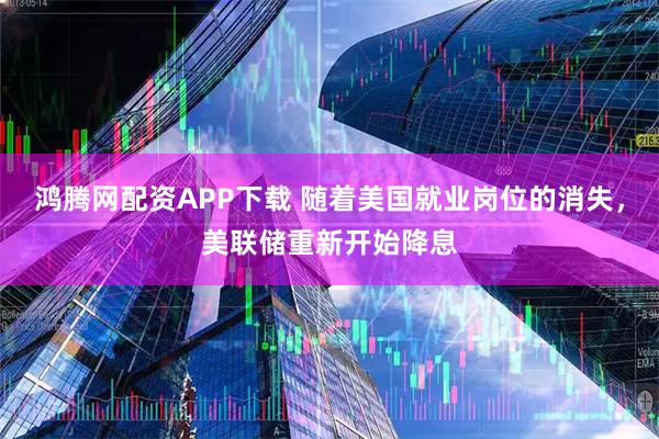 鸿腾网配资APP下载 随着美国就业岗位的消失，美联储重新开始降息