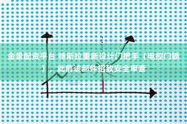 金景配资平台 特斯拉重新设计门把手（电控门锁），此前该部件招致安全审查