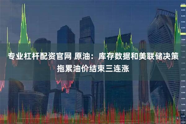 专业杠杆配资官网 原油：库存数据和美联储决策拖累油价结束三连涨
