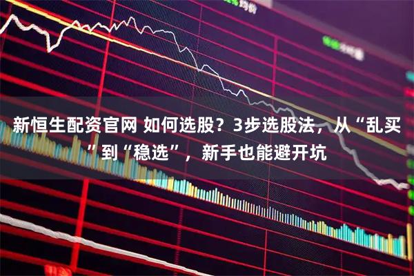 新恒生配资官网 如何选股？3步选股法，从“乱买”到“稳选”，新手也能避开坑