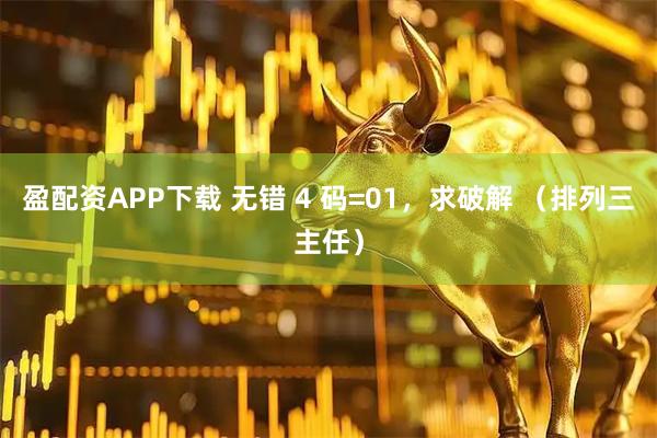 盈配资APP下载 无错 4 码=01，求破解 （排列三主任）