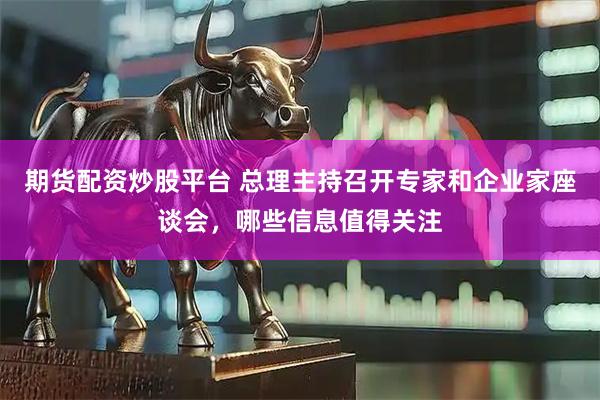 期货配资炒股平台 总理主持召开专家和企业家座谈会，哪些信息值得关注