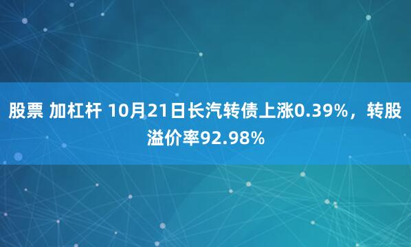 股票 加杠杆 10月21日长汽转债上涨0.39%，转股溢价率92.98%