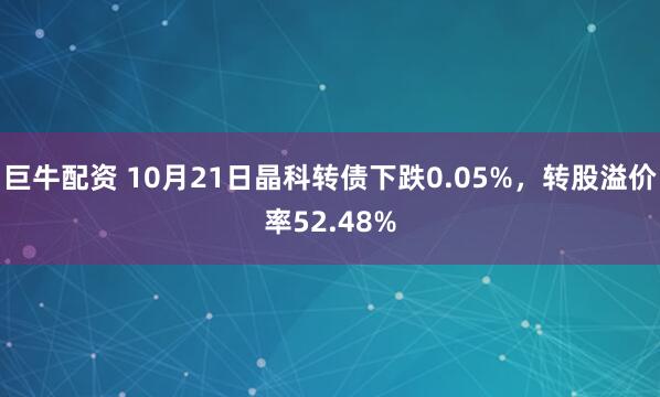 巨牛配资 10月21日晶科转债下跌0.05%，转股溢价率52.48%