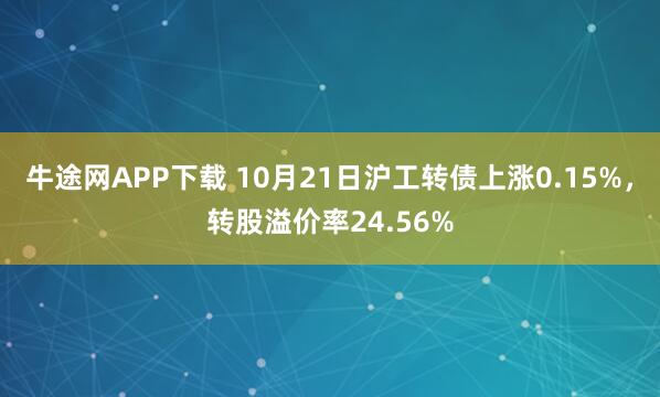 牛途网APP下载 10月21日沪工转债上涨0.15%，转股溢价率24.56%