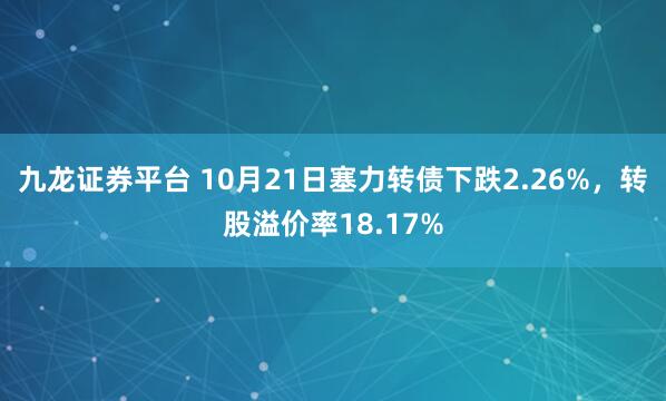 九龙证券平台 10月21日塞力转债下跌2.26%，转股溢价率18.17%