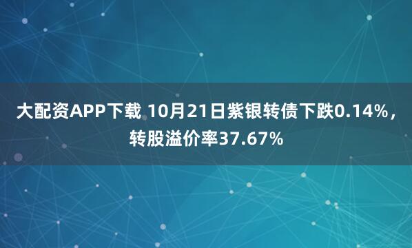 大配资APP下载 10月21日紫银转债下跌0.14%，转股溢价率37.67%