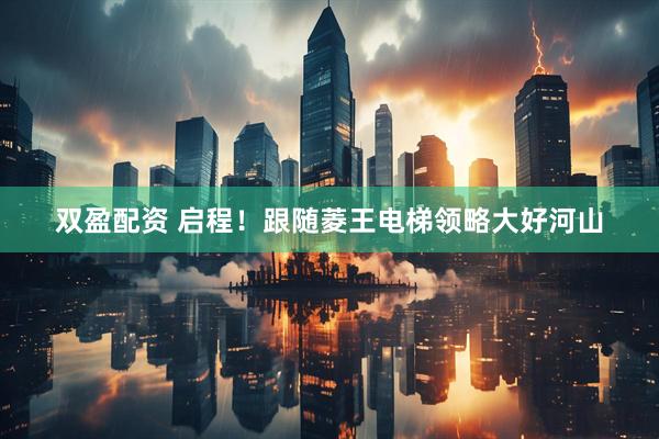 双盈配资 启程！跟随菱王电梯领略大好河山