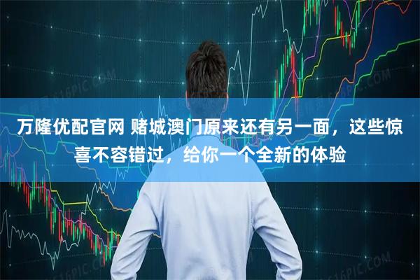 万隆优配官网 赌城澳门原来还有另一面，这些惊喜不容错过，给你一个全新的体验
