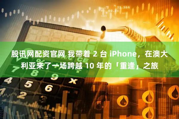 股讯网配资官网 我带着 2 台 iPhone，在澳大利亚来了一场跨越 10 年的「重逢」之旅