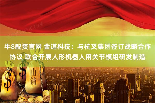 牛8配资官网 金道科技：与杭叉集团签订战略合作协议 联合开展人形机器人用关节模组研发制造
