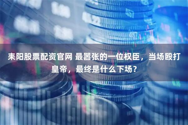 耒阳股票配资官网 最嚣张的一位权臣，当场殴打皇帝，最终是什么下场？