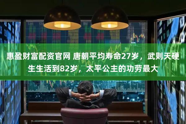 惠盈财富配资官网 唐朝平均寿命27岁，武则天硬生生活到82岁，太平公主的功劳最大