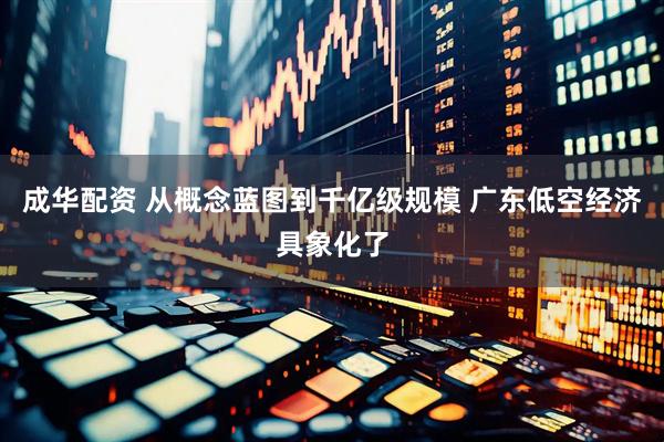 成华配资 从概念蓝图到千亿级规模 广东低空经济具象化了