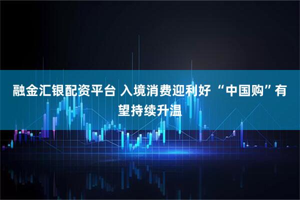 融金汇银配资平台 入境消费迎利好 “中国购”有望持续升温