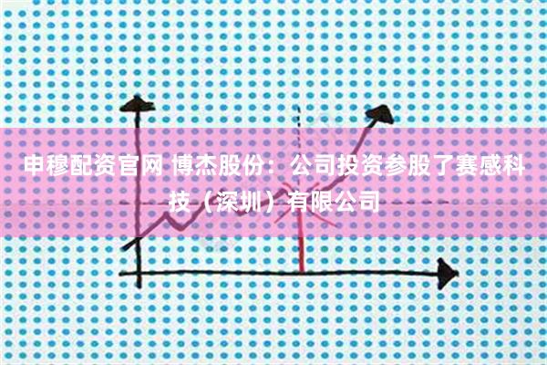 申穆配资官网 博杰股份：公司投资参股了赛感科技（深圳）有限公司