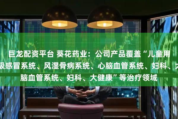 巨龙配资平台 葵花药业：公司产品覆盖“儿童用药、消化系统、呼吸感冒系统、风湿骨病系统、心脑血管系统、妇科、大健康”等治疗领域