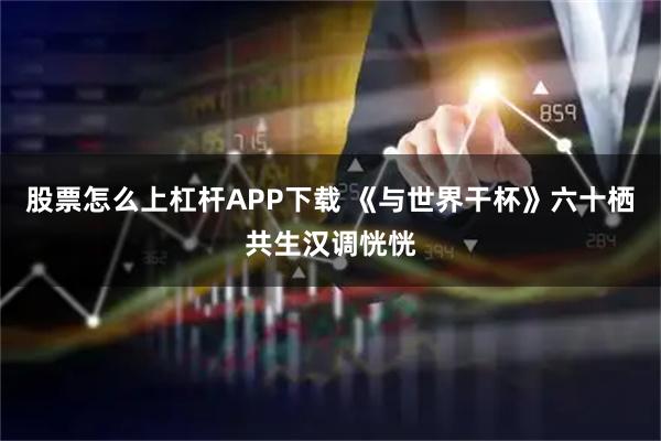 股票怎么上杠杆APP下载 《与世界干杯》六十栖共生汉调恍恍
