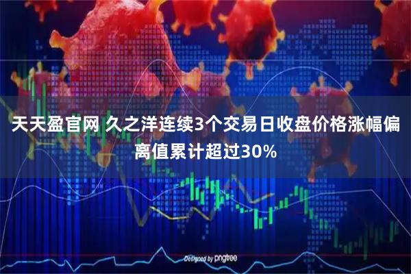 天天盈官网 久之洋连续3个交易日收盘价格涨幅偏离值累计超过30%