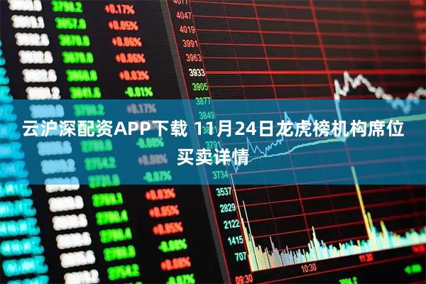 云沪深配资APP下载 11月24日龙虎榜机构席位买卖详情
