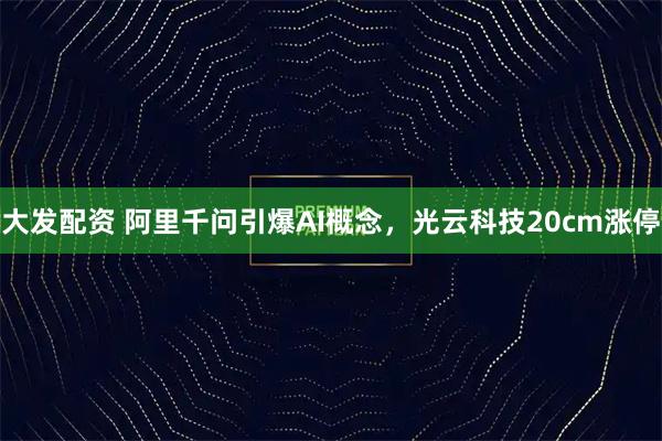 大发配资 阿里千问引爆AI概念，光云科技20cm涨停