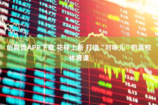 创赢盘APP下载 花样上新 打造“对味儿”的高校体育课