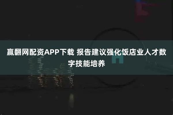 赢翻网配资APP下载 报告建议强化饭店业人才数字技能培养