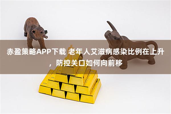 赤盈策略APP下载 老年人艾滋病感染比例在上升，防控关口如何向前移