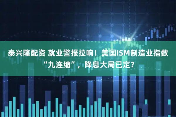 泰兴隆配资 就业警报拉响！美国ISM制造业指数“九连缩”，降息大局已定？
