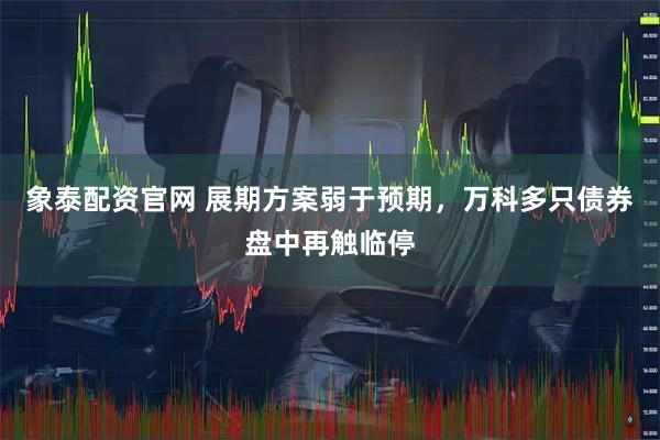 象泰配资官网 展期方案弱于预期，万科多只债券盘中再触临停