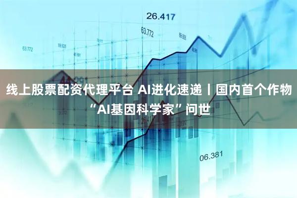 线上股票配资代理平台 AI进化速递丨国内首个作物“AI基因科学家”问世