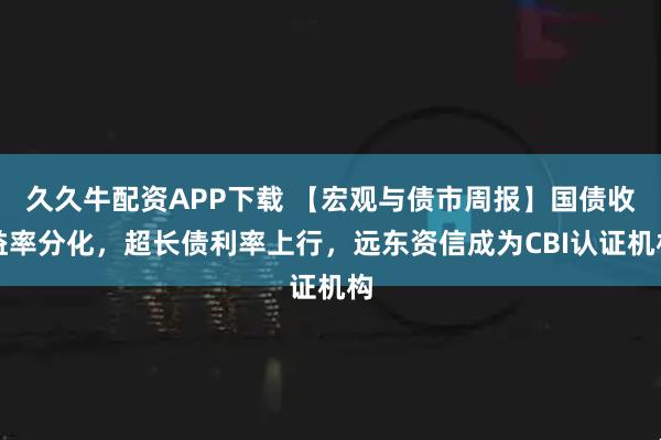 久久牛配资APP下载 【宏观与债市周报】国债收益率分化，超长债利率上行，远东资信成为CBI认证机构