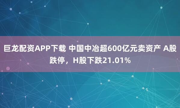巨龙配资APP下载 中国中冶超600亿元卖资产 A股跌停，H股下跌21.01%