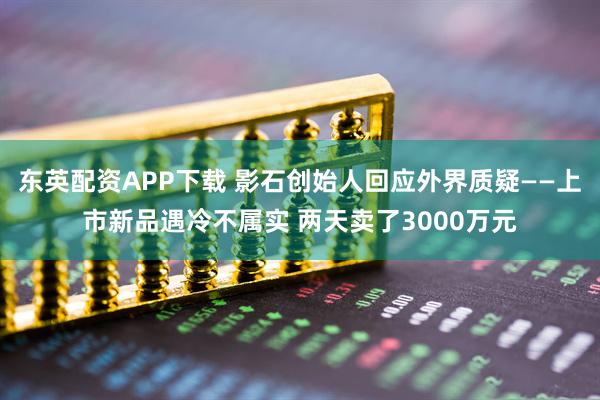东英配资APP下载 影石创始人回应外界质疑——上市新品遇冷不属实 两天卖了3000万元