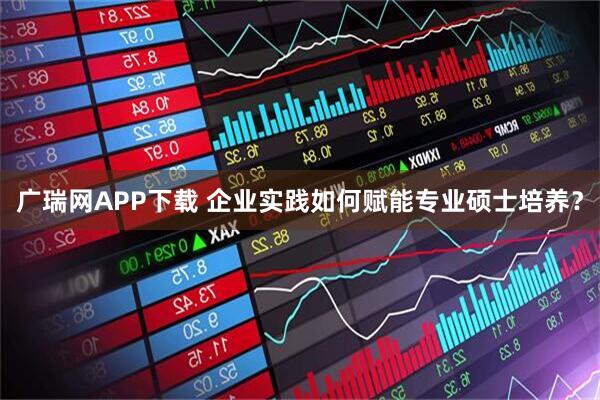广瑞网APP下载 企业实践如何赋能专业硕士培养？
