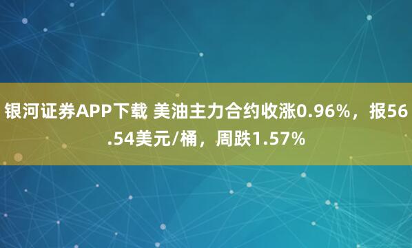 银河证券APP下载 美油主力合约收涨0.96%，报56.54美元/桶，周跌1.57%