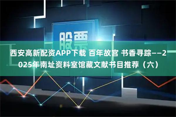 西安高新配资APP下载 百年故宫 书香寻踪——2025年南址资料室馆藏文献书目推荐（六）