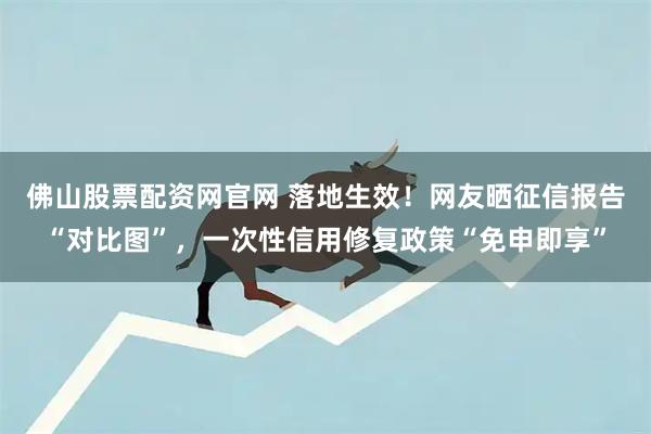 佛山股票配资网官网 落地生效！网友晒征信报告“对比图”，一次性信用修复政策“免申即享”