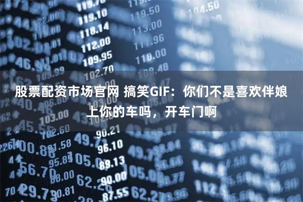 股票配资市场官网 搞笑GIF：你们不是喜欢伴娘上你的车吗，开车门啊
