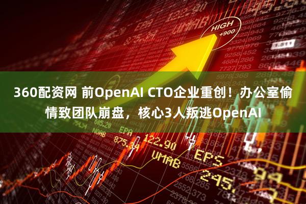 360配资网 前OpenAI CTO企业重创！办公室偷情致团队崩盘，核心3人叛逃OpenAI