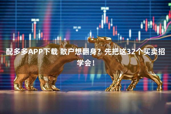 配多多APP下载 散户想翻身？先把这32个买卖招学会！
