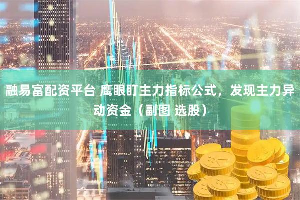 融易富配资平台 鹰眼盯主力指标公式，发现主力异动资金（副图 选股）