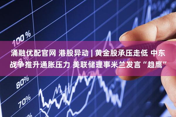 涌融优配官网 港股异动 | 黄金股承压走低 中东战争推升通胀压力 美联储理事米兰发言“趋鹰”