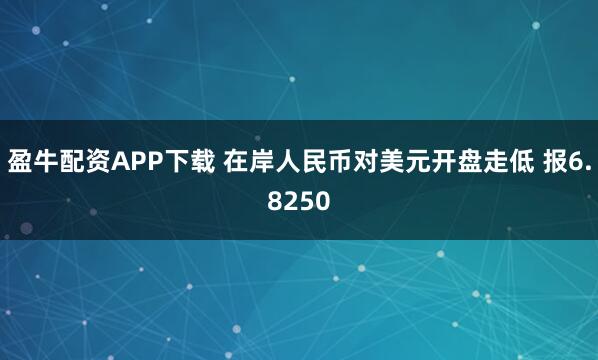盈牛配资APP下载 在岸人民币对美元开盘走低 报6.8250