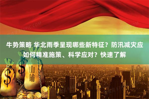 牛势策略 华北雨季呈现哪些新特征？防汛减灾应如何精准施策、科学应对？快速了解